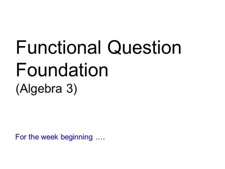 Functional Question Foundation (Algebra 3) For the week beginning ….