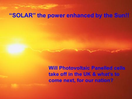 Will Photovoltaic Panelled cells take off in the UK & what’s to come next, for our nation? “SOLAR” the power enhanced by the Sun!!
