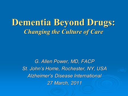 Dementia Beyond Drugs: Changing the Culture of Care G. Allen Power, MD, FACP St. John’s Home, Rochester, NY, USA Alzheimer’s Disease International 27 March,