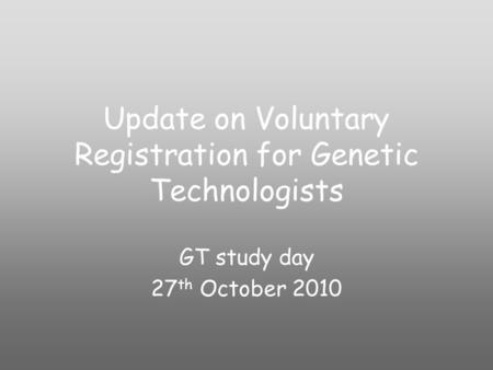 Update on Voluntary Registration for Genetic Technologists GT study day 27 th October 2010.