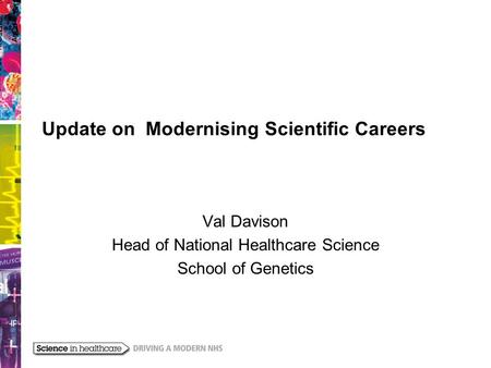 Update on Modernising Scientific Careers Val Davison Head of National Healthcare Science School of Genetics.