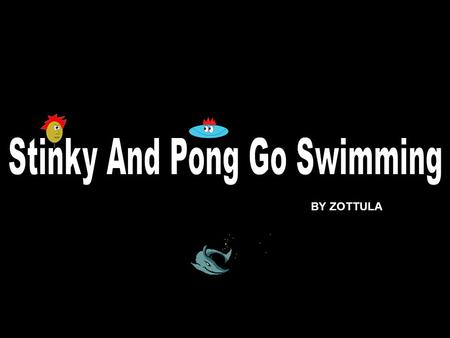 BY ZOTTULA. Yahoooooo Pong! What’s all this noise about? Er….. Nothing, Stinky. I was wondering if you’d like to come swimming with me. Sounds wet to.