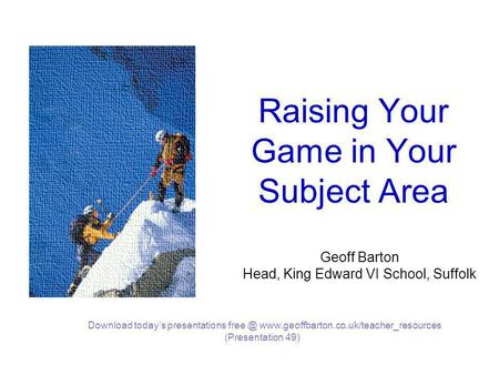 Raising Your Game in Your Subject Area Geoff Barton Head, King Edward VI School, Suffolk Download today’s presentations