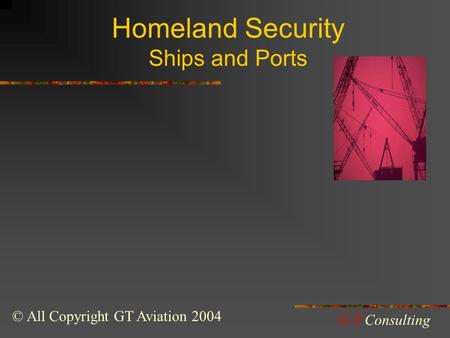 Homeland Security Ships and Ports © All Copyright GT Aviation 2004 G.T Consulting.