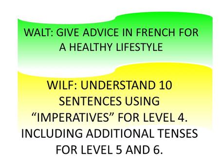 WALT: GIVE ADVICE IN FRENCH FOR A HEALTHY LIFESTYLE WILF: UNDERSTAND 10 SENTENCES USING “IMPERATIVES” FOR LEVEL 4. INCLUDING ADDITIONAL TENSES FOR LEVEL.