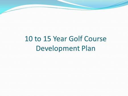 10 to 15 Year Golf Course Development Plan. There are currently 3 greens that have been upgraded to/close to USGA specification (1st, 4th, 17th) and 2.