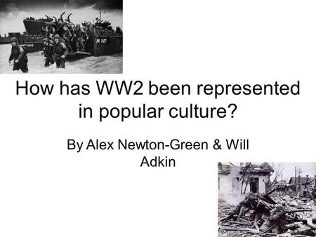 How has WW2 been represented in popular culture? By Alex Newton-Green & Will Adkin.