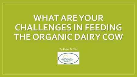 WHAT ARE YOUR CHALLENGES IN FEEDING THE ORGANIC DAIRY COW By Peter Griffin.