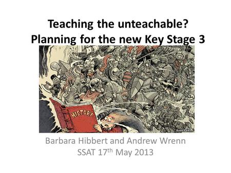 Teaching the unteachable? Planning for the new Key Stage 3 Barbara Hibbert and Andrew Wrenn SSAT 17 th May 2013.