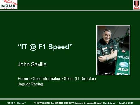 F1 Speed” THE WELDING & JOINING SOCIETY Eastern Counties Branch Cambridge Sept 14, 2011 F1 Speed” John Saville Former Chief Information Officer.