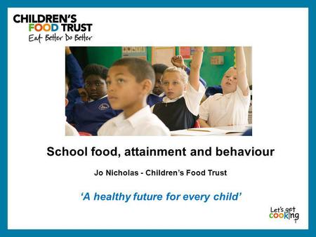 1 School food, attainment and behaviour Jo Nicholas - Children’s Food Trust ‘A healthy future for every child’