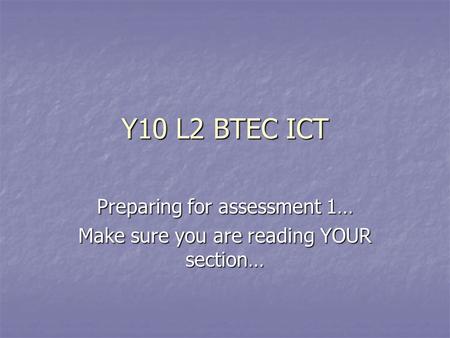 Y10 L2 BTEC ICT Preparing for assessment 1… Make sure you are reading YOUR section…