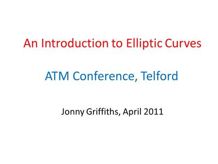 An Introduction to Elliptic Curves ATM Conference, Telford Jonny Griffiths, April 2011.