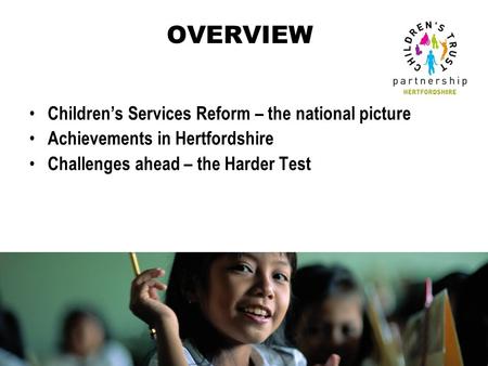 OVERVIEW Children’s Services Reform – the national picture Achievements in Hertfordshire Challenges ahead – the Harder Test.