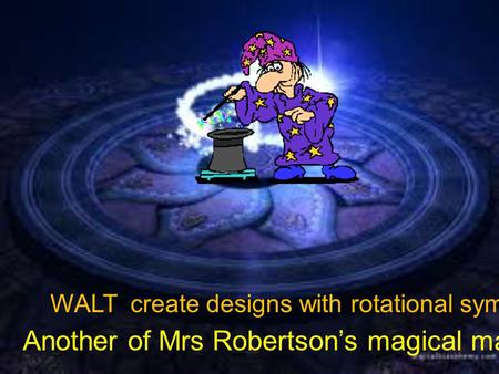 WALT create designs with rotational symmetry Another of Mrs Robertson’s magical maths lessons!