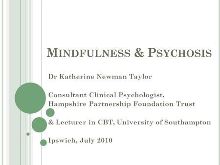 M INDFULNESS & P SYCHOSIS Dr Katherine Newman Taylor Consultant Clinical Psychologist, Hampshire Partnership Foundation Trust & Lecturer in CBT, University.