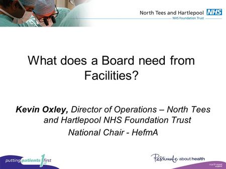 What does a Board need from Facilities? Kevin Oxley, Director of Operations – North Tees and Hartlepool NHS Foundation Trust National Chair - HefmA.