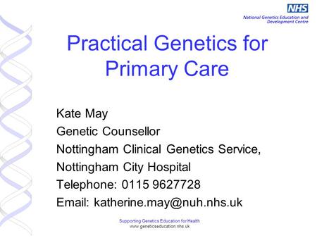Supporting Genetics Education for Health www.geneticseducation.nhs.uk Practical Genetics for Primary Care Kate May Genetic Counsellor Nottingham Clinical.