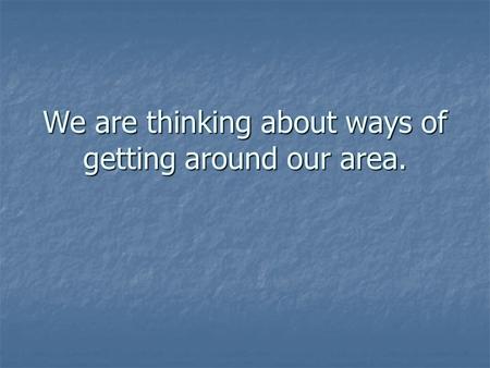 We are thinking about ways of getting around our area.