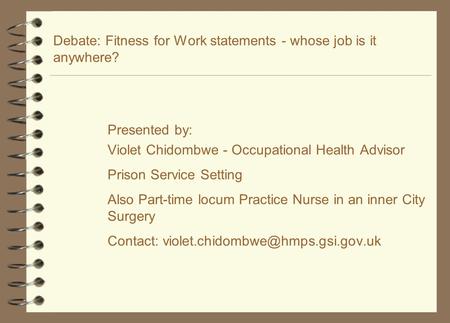 Debate: Fitness for Work statements - whose job is it anywhere? Presented by: Violet Chidombwe - Occupational Health Advisor Prison Service Setting Also.