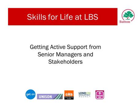 Skills for Life at LBS Getting Active Support from Senior Managers and Stakeholders.