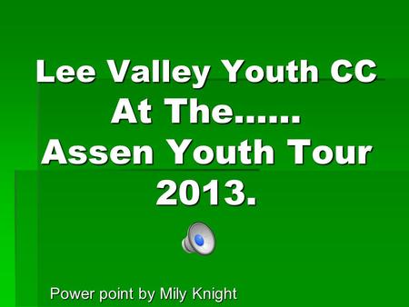 Lee Valley Youth CC At The…… Assen Youth Tour 2013. Power point by Mily Knight.