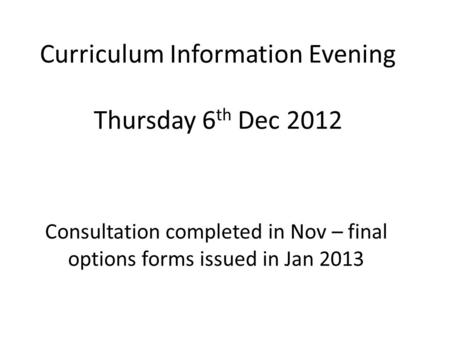 Curriculum Information Evening Thursday 6 th Dec 2012 Consultation completed in Nov – final options forms issued in Jan 2013.