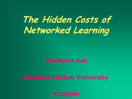 The Hidden Costs of Networked Learning Charlotte Ash Sheffield Hallam University FLISH99.