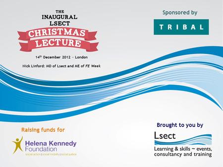 14 th December 2012 ~ London Nick Linford: MD of Lsect and ME of FE Week Sponsored by Brought to you by Raising funds for.