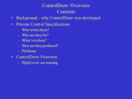 ControlDraw Overview Contents Background - why ControlDraw was developed Process Control Specifications –Who writes them? –Who are they for? –What’s in.