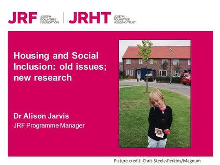 Dr Alison Jarvis JRF Programme Manager Housing and Social Inclusion: old issues; new research Picture credit: Chris Steele-Perkins/Magnum.