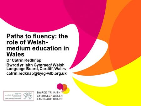 Paths to fluency: the role of Welsh- medium education in Wales Dr Catrin Redknap Bwrdd yr Iaith Gymraeg/ Welsh Language Board, Cardiff, Wales