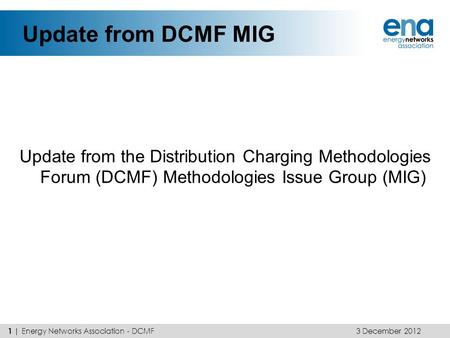 Update from DCMF MIG Update from the Distribution Charging Methodologies Forum (DCMF) Methodologies Issue Group (MIG) 3 December 2012 1 | Energy Networks.