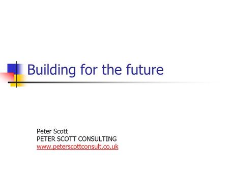 Building for the future Peter Scott PETER SCOTT CONSULTING www.peterscottconsult.co.uk.