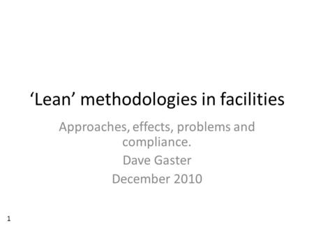 ‘Lean’ methodologies in facilities Approaches, effects, problems and compliance. Dave Gaster December 2010 1.