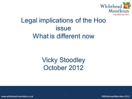 Www.whitehead-monckton.co.uk ©Whitehead Monckton 2012 1 Legal implications of the Hoo issue What is different now Vicky Stoodley October 2012 1.