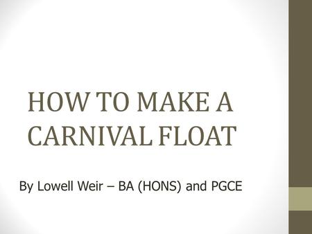 Copyright, 2010 © Lowell Weir & MSAC, LTD. HOW TO MAKE A CARNIVAL FLOAT By Lowell Weir – BA (HONS) and PGCE.