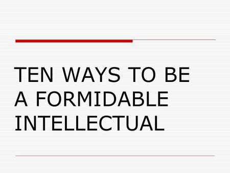 TEN WAYS TO BE A FORMIDABLE INTELLECTUAL. Student Activity Advance Notice You will be given 10 ways to be an intellectual. Try to understand all 10. After.