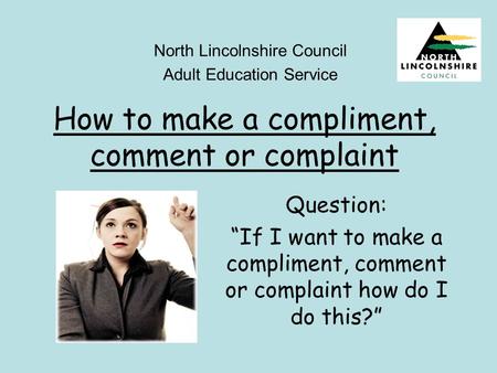 How to make a compliment, comment or complaint North Lincolnshire Council Adult Education Service Question: “If I want to make a compliment, comment or.