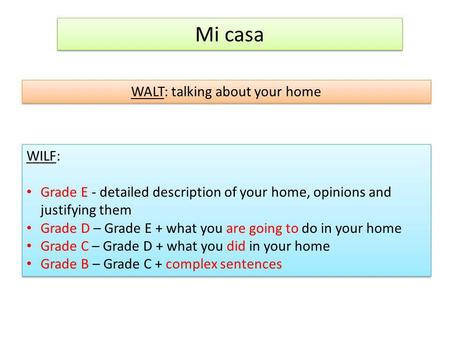 Mi casa WALT: talking about your home WILF: Grade E - detailed description of your home, opinions and justifying them Grade D – Grade E + what you are.