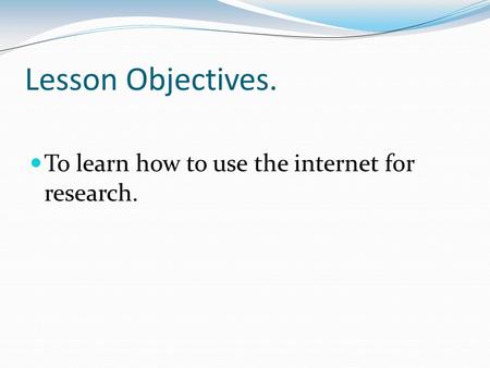 Lesson Objectives. To learn how to use the internet for research.