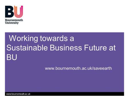 Www.bournemouth.ac.uk Working towards a Sustainable Business Future at BU www.bournemouth.ac.uk/saveearth.
