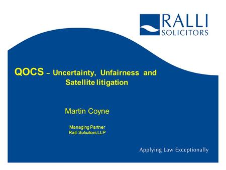 QOCS – Uncertainty, Unfairness and Satellite litigation Martin Coyne Managing Partner Ralli Solicitors LLP.