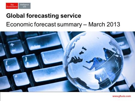 Master Template1 Global forecasting service Economic forecast summary – March 2013 www.gfs.eiu.com.