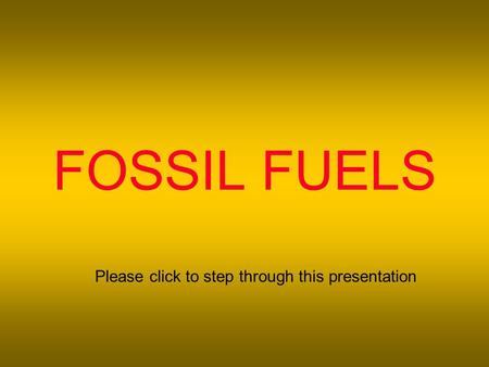 FOSSIL FUELS Please click to step through this presentation.