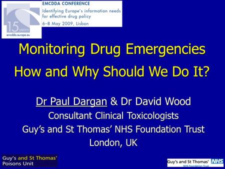 Dr Paul Dargan & Dr David Wood Consultant Clinical Toxicologists Guy’s and St Thomas’ NHS Foundation Trust London, UK Monitoring Drug Emergencies How and.