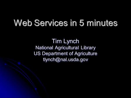 Web Services in 5 minutes Tim Lynch National Agricultural Library US Department of Agriculture