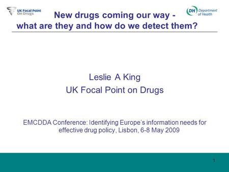 1 New drugs coming our way - - what are they and how do we detect them? Leslie A King UK Focal Point on Drugs EMCDDA Conference: Identifying Europe’s information.