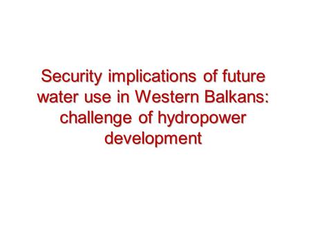Security implications of future water use in Western Balkans: challenge of hydropower development.