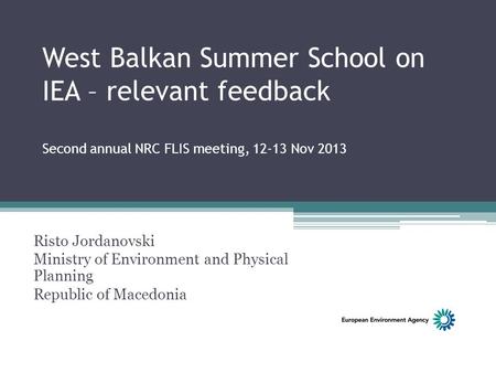 West Balkan Summer School on IEA – relevant feedback Second annual NRC FLIS meeting, 12-13 Nov 2013 Risto Jordanovski Ministry of Environment and Physical.